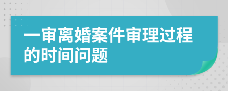 一审离婚案件审理过程的时间问题