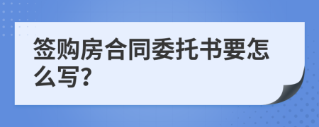 签购房合同委托书要怎么写？