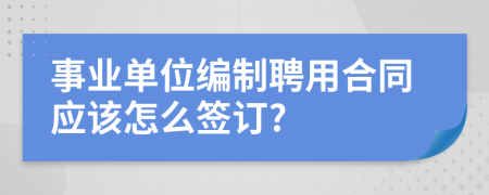 事业单位编制聘用合同应该怎么签订?