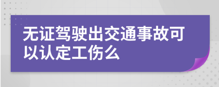 无证驾驶出交通事故可以认定工伤么