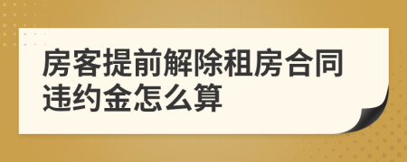 房客提前解除租房合同违约金怎么算