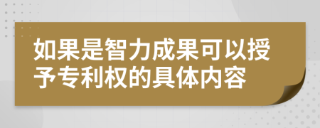 如果是智力成果可以授予专利权的具体内容