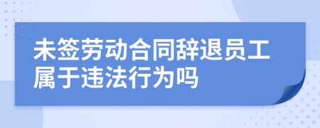 未签劳动合同辞退员工属于违法行为吗