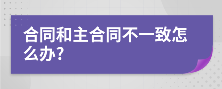 合同和主合同不一致怎么办?