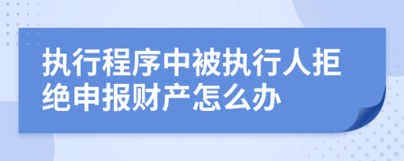 执行程序中被执行人拒绝申报财产怎么办