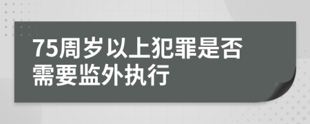 75周岁以上犯罪是否需要监外执行