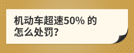 机动车超速50% 的怎么处罚？
