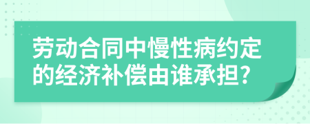 劳动合同中慢性病约定的经济补偿由谁承担?