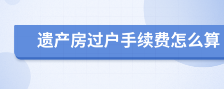 遗产房过户手续费怎么算