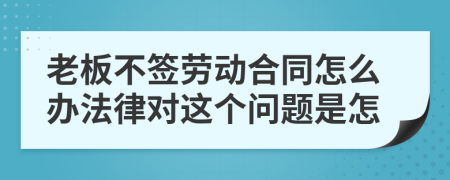 老板不签劳动合同怎么办法律对这个问题是怎