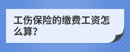 工伤保险的缴费工资怎么算？