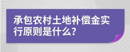 承包农村土地补偿金实行原则是什么？