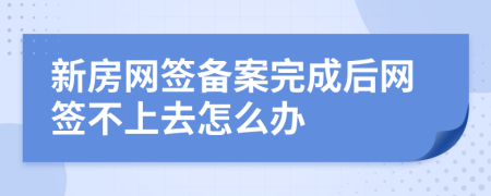 新房网签备案完成后网签不上去怎么办