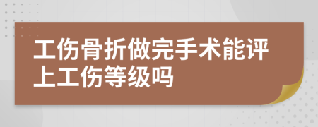 工伤骨折做完手术能评上工伤等级吗