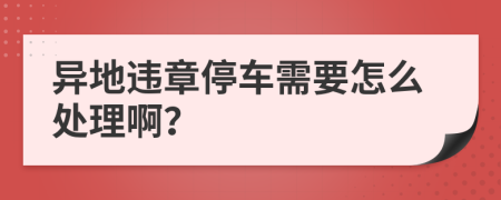 异地违章停车需要怎么处理啊？