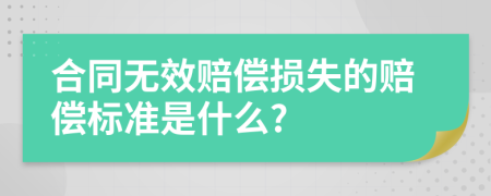 合同无效赔偿损失的赔偿标准是什么?