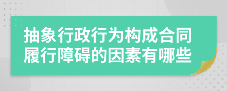 抽象行政行为构成合同履行障碍的因素有哪些