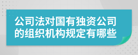 公司法对国有独资公司的组织机构规定有哪些