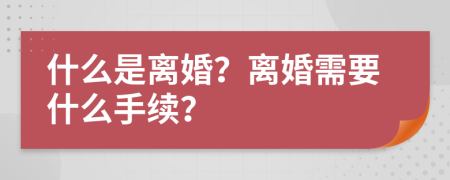 什么是离婚？离婚需要什么手续？