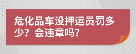 危化品车没押运员罚多少？会违章吗？