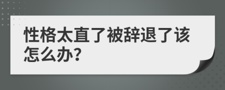 性格太直了被辞退了该怎么办？