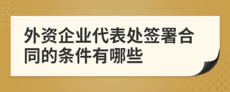 外资企业代表处签署合同的条件有哪些