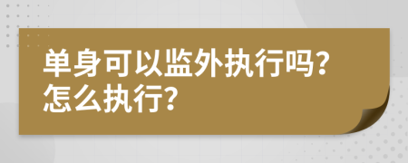 单身可以监外执行吗？怎么执行？