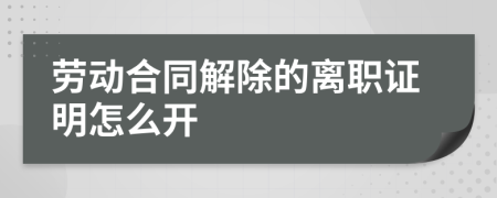 劳动合同解除的离职证明怎么开
