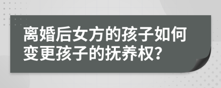 离婚后女方的孩子如何变更孩子的抚养权？