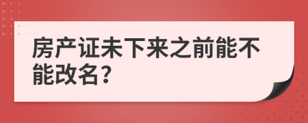 房产证未下来之前能不能改名？