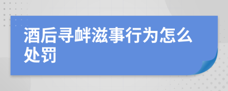 酒后寻衅滋事行为怎么处罚