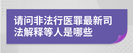 请问非法行医罪最新司法解释等人是哪些