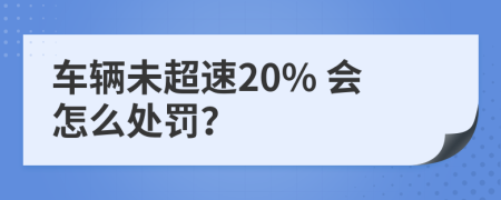 车辆未超速20% 会怎么处罚？
