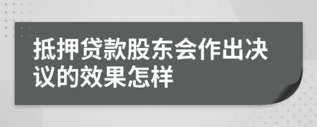抵押贷款股东会作出决议的效果怎样