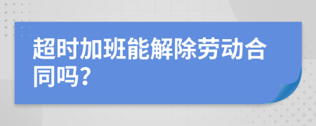 超时加班能解除劳动合同吗？