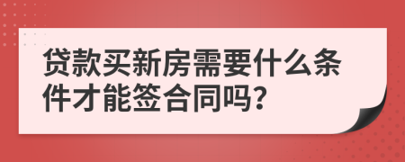 贷款买新房需要什么条件才能签合同吗？
