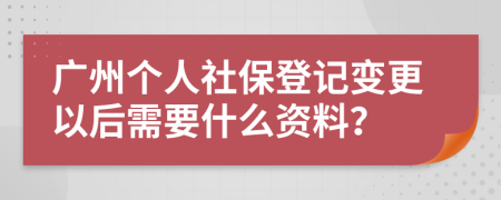 广州个人社保登记变更以后需要什么资料？