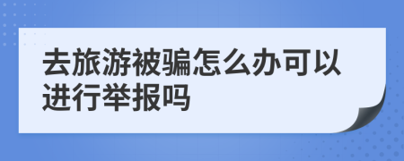 去旅游被骗怎么办可以进行举报吗