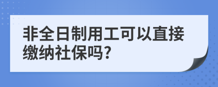 非全日制用工可以直接缴纳社保吗?