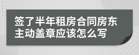 签了半年租房合同房东主动盖章应该怎么写