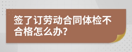 签了订劳动合同体检不合格怎么办？