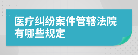 医疗纠纷案件管辖法院有哪些规定