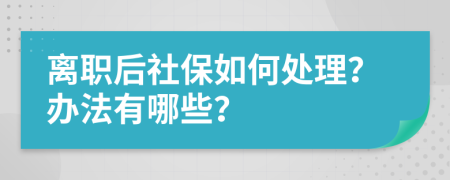 离职后社保如何处理？办法有哪些？