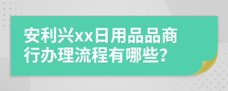 安利兴xx日用品品商行办理流程有哪些？