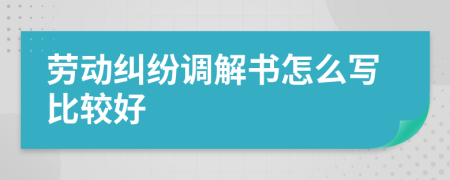 劳动纠纷调解书怎么写比较好