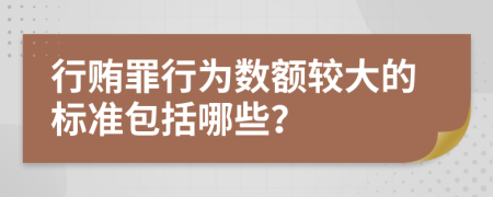 行贿罪行为数额较大的标准包括哪些？