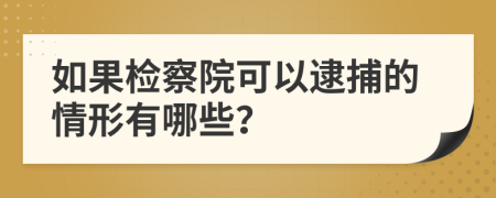 如果检察院可以逮捕的情形有哪些？