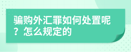 骗购外汇罪如何处置呢？怎么规定的