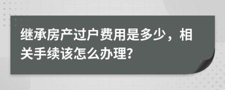 继承房产过户费用是多少，相关手续该怎么办理？