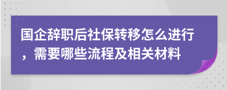 国企辞职后社保转移怎么进行，需要哪些流程及相关材料